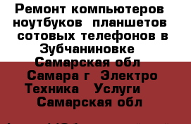 Ремонт компьютеров, ноутбуков, планшетов, сотовых телефонов в Зубчаниновке - Самарская обл., Самара г. Электро-Техника » Услуги   . Самарская обл.
